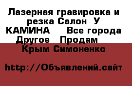 Лазерная гравировка и резка Салон “У КАМИНА“  - Все города Другое » Продам   . Крым,Симоненко